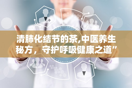 清肺化结节的茶,中医养生秘方，守护呼吸健康之道”