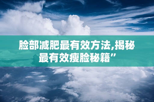 脸部减肥最有效方法,揭秘最有效瘦脸秘籍”