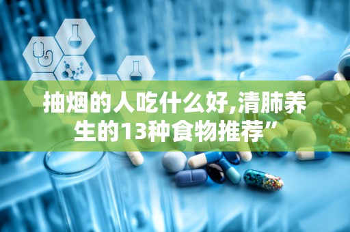抽烟的人吃什么好,清肺养生的13种食物推荐”