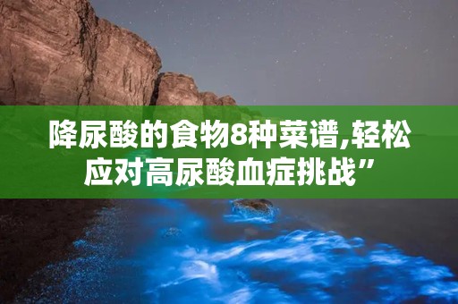 降尿酸的食物8种菜谱,轻松应对高尿酸血症挑战”