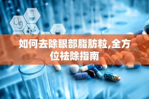 如何去除眼部脂肪粒,全方位祛除指南