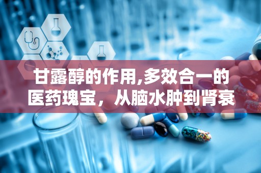 甘露醇的作用,多效合一的医药瑰宝，从脑水肿到肾衰竭的全面治疗解析”