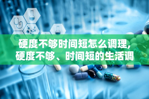 硬度不够时间短怎么调理,硬度不够、时间短的生活调理与治疗策略”
