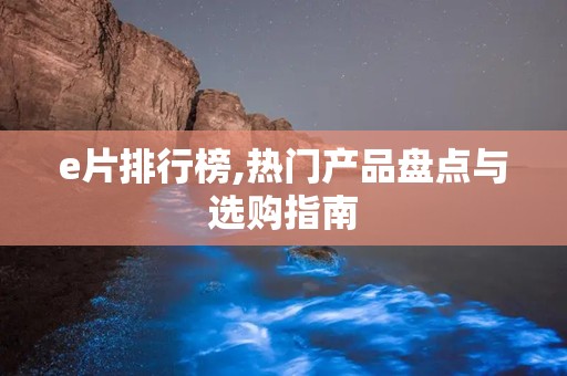 e片排行榜,热门产品盘点与选购指南
