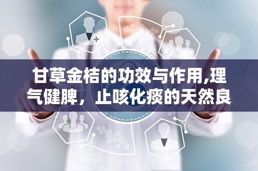 甘草金桔的功效与作用,理气健脾，止咳化痰的天然良药