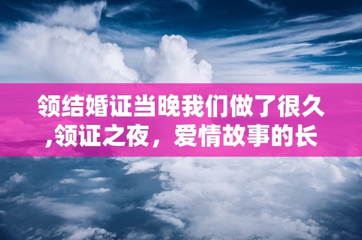 领结婚证当晚我们做了很久,领证之夜，爱情故事的长篇序章