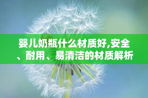 婴儿奶瓶什么材质好,安全、耐用、易清洁的材质解析