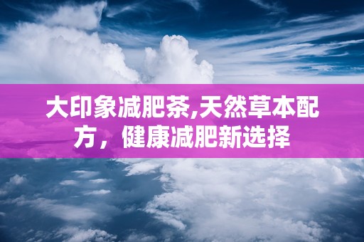 大印象减肥茶,天然草本配方，健康减肥新选择