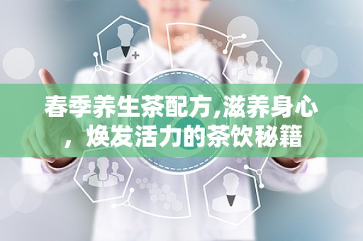 春季养生茶配方,滋养身心，焕发活力的茶饮秘籍