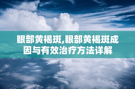 眼部黄褐斑,眼部黄褐斑成因与有效治疗方法详解