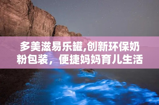 多美滋易乐罐,创新环保奶粉包装，便捷妈妈育儿生活”
