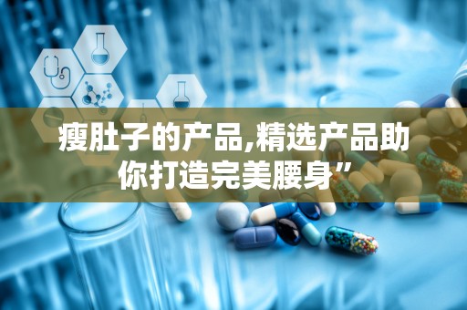 瘦肚子的产品,精选产品助你打造完美腰身”