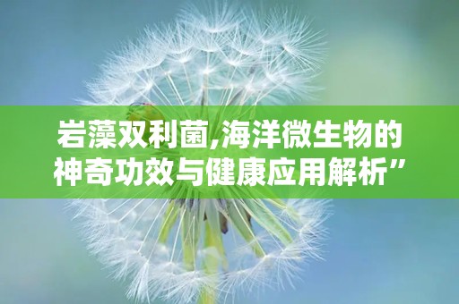 岩藻双利菌,海洋微生物的神奇功效与健康应用解析”