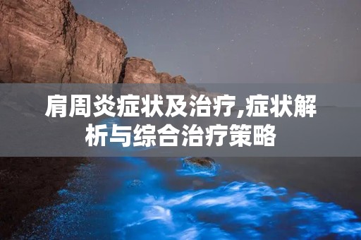 肩周炎症状及治疗,症状解析与综合治疗策略
