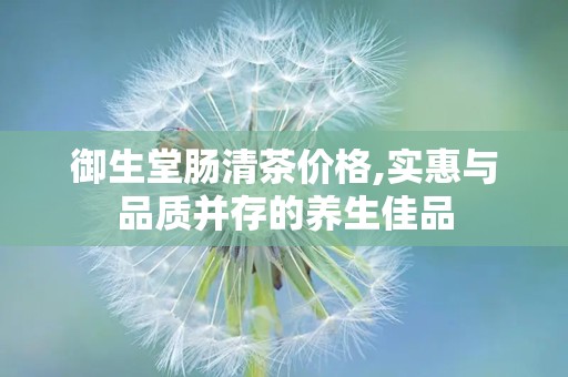 御生堂肠清茶价格,实惠与品质并存的养生佳品