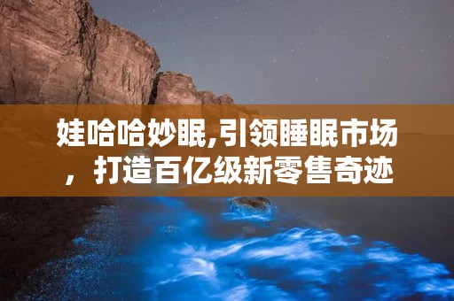 娃哈哈妙眠,引领睡眠市场，打造百亿级新零售奇迹