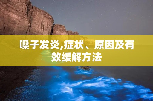 嗓子发炎,症状、原因及有效缓解方法