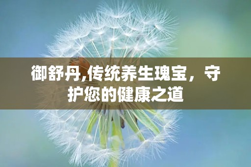 御舒丹,传统养生瑰宝，守护您的健康之道