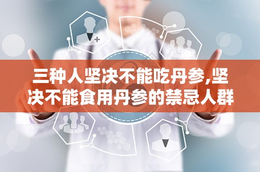 三种人坚决不能吃丹参,坚决不能食用丹参的禁忌人群揭秘”