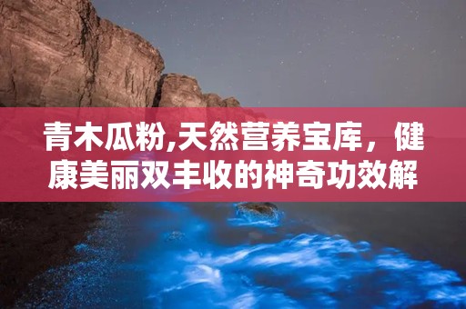青木瓜粉,天然营养宝库，健康美丽双丰收的神奇功效解析”
