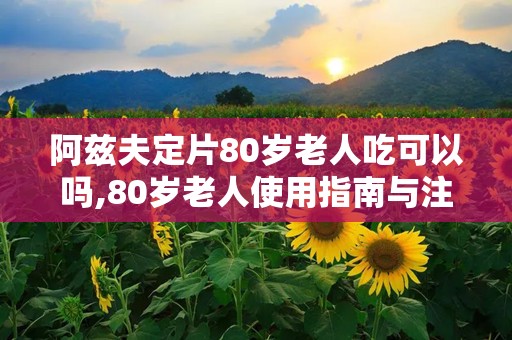 阿兹夫定片80岁老人吃可以吗,80岁老人使用指南与注意事项