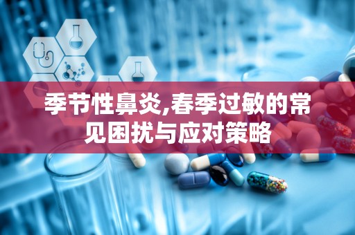 季节性鼻炎,春季过敏的常见困扰与应对策略