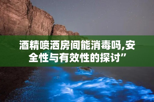 酒精喷洒房间能消毒吗,安全性与有效性的探讨”
