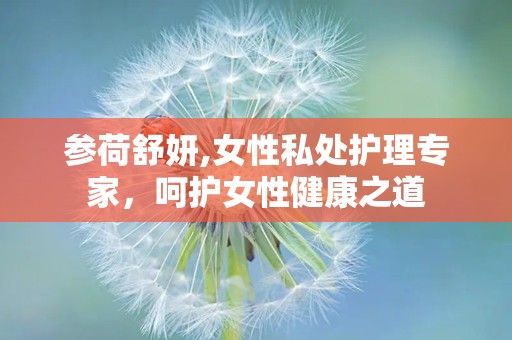 参荷舒妍,女性私处护理专家，呵护女性健康之道