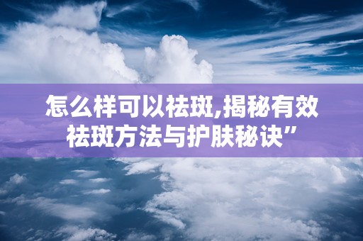怎么样可以祛斑,揭秘有效祛斑方法与护肤秘诀”
