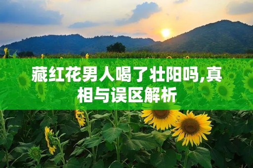 藏红花男人喝了壮阳吗,真相与误区解析