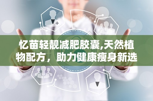 忆苗轻靓减肥胶囊,天然植物配方，助力健康瘦身新选择”