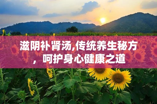 滋阴补肾汤,传统养生秘方，呵护身心健康之道