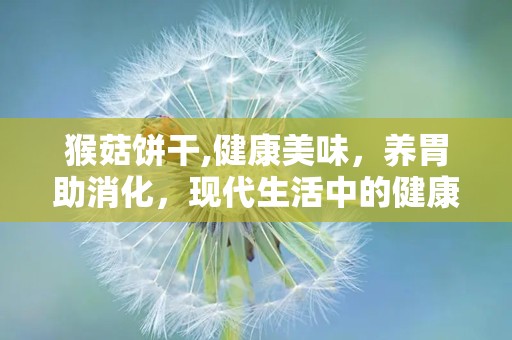 猴菇饼干,健康美味，养胃助消化，现代生活中的健康零食选择
