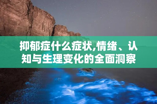 抑郁症什么症状,情绪、认知与生理变化的全面洞察