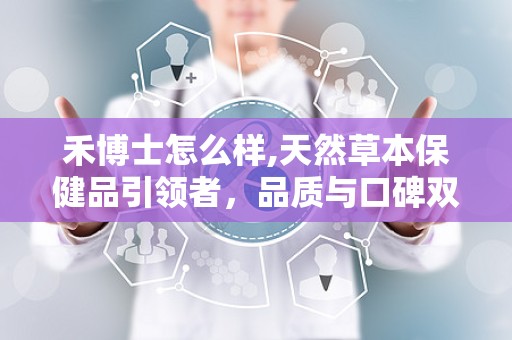 禾博士怎么样,天然草本保健品引领者，品质与口碑双丰收