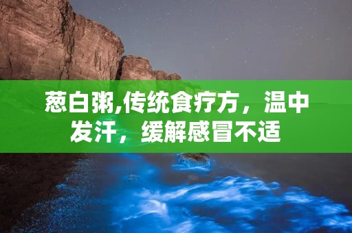 葱白粥,传统食疗方，温中发汗，缓解感冒不适
