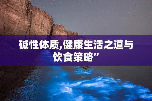 碱性体质,健康生活之道与饮食策略”