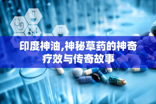 印度神油,神秘草药的神奇疗效与传奇故事