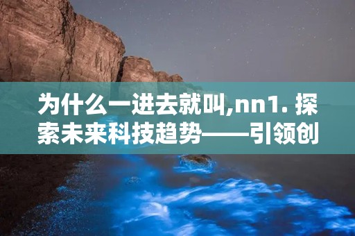 为什么一进去就叫,nn1. 探索未来科技趋势——引领创新发展的新篇章n2. 揭秘人工智能发展历程——从理论到实践的跨越n3. 绿色能源革命——构建可持续发展的未来n4. 数字经济浪潮下的商业模式创新——重塑产业格局n5. 文化传承与创新——弘扬民族精神的新路径
