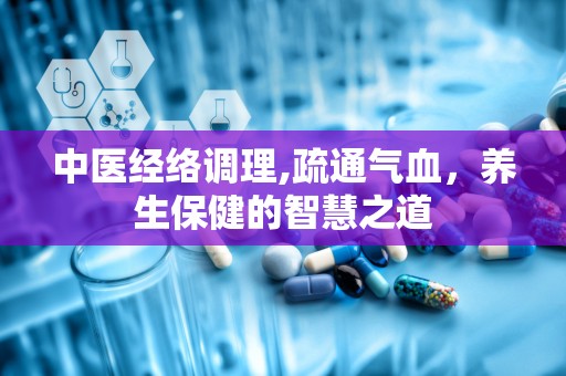 中医经络调理,疏通气血，养生保健的智慧之道