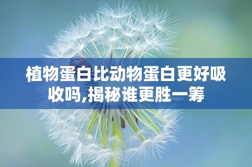 植物蛋白比动物蛋白更好吸收吗,揭秘谁更胜一筹