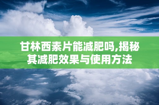 甘林西素片能减肥吗,揭秘其减肥效果与使用方法