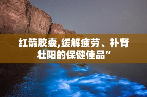 红箭胶囊,缓解疲劳、补肾壮阳的保健佳品”