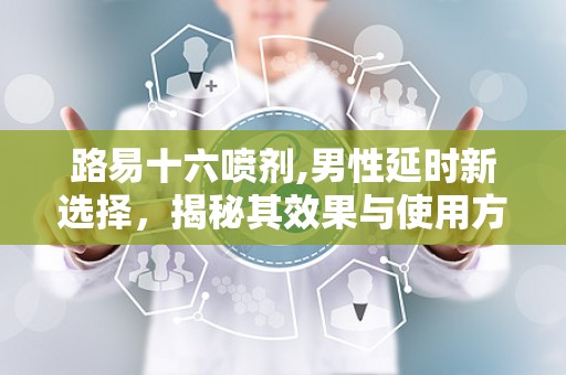 路易十六喷剂,男性延时新选择，揭秘其效果与使用方法”