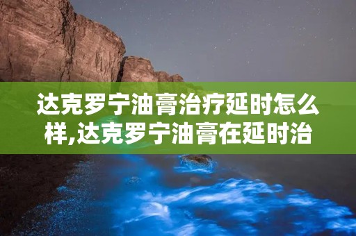 达克罗宁油膏治疗延时怎么样,达克罗宁油膏在延时治疗中的应用效果解析