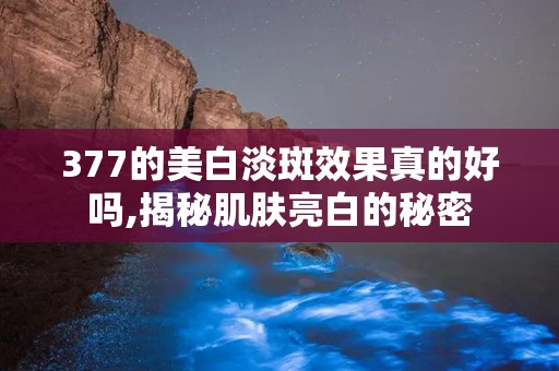 377的美白淡斑效果真的好吗,揭秘肌肤亮白的秘密