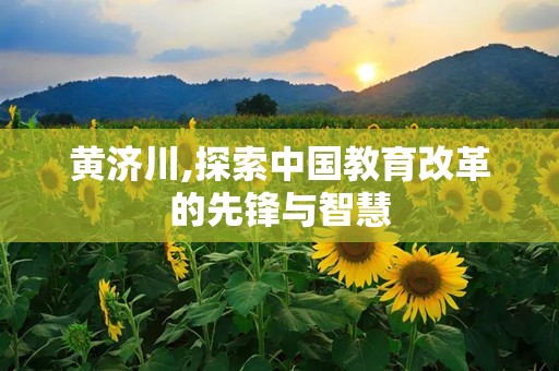 黄济川,探索中国教育改革的先锋与智慧