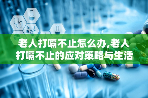 老人打嗝不止怎么办,老人打嗝不止的应对策略与生活调养