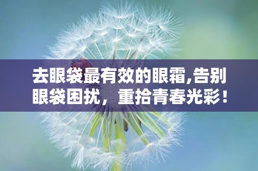 去眼袋最有效的眼霜,告别眼袋困扰，重拾青春光彩！”