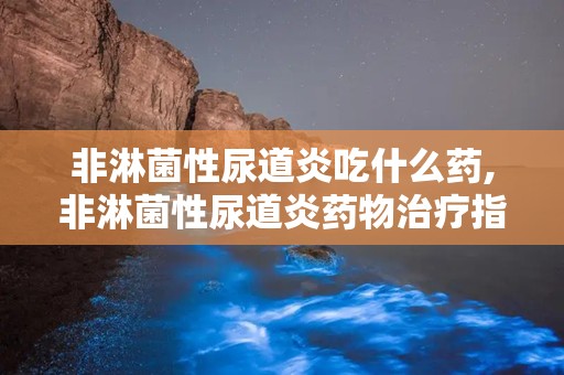 非淋菌性尿道炎吃什么药,非淋菌性尿道炎药物治疗指南
